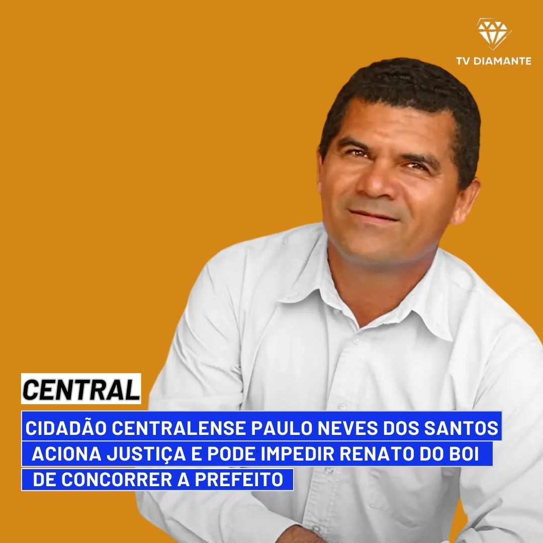 CENTRAL: Cidadão Centralense  PAULO NEVES DOS SANTO Aciona Justiça e Pode Impedir Renato do Boi de Concorrer a Prefeito