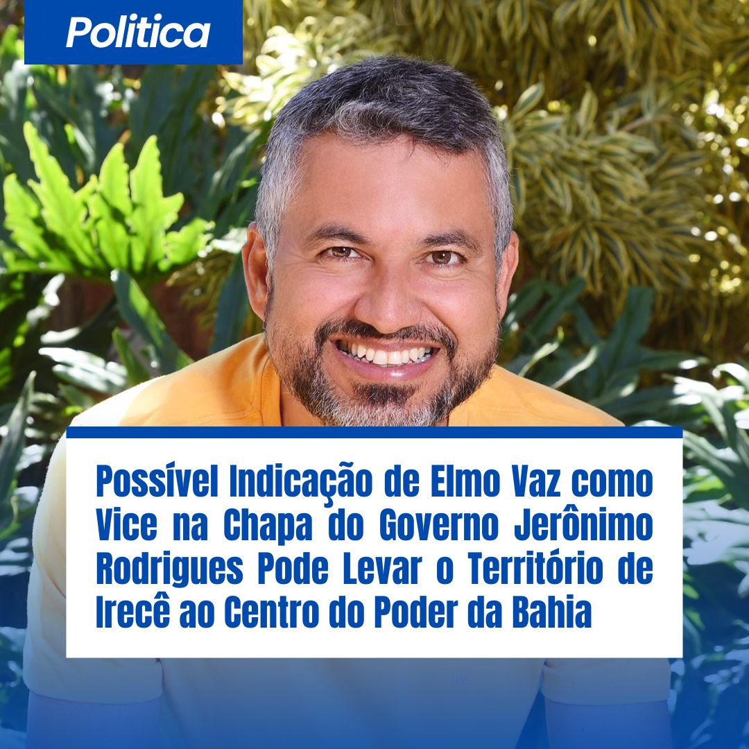 POLITICA: Possível Indicação de Elmo Vaz como Vice na Chapa do Governo Jerônimo Rodrigues Pode Levar o Território de Irecê ao Centro do Poder da Bahia